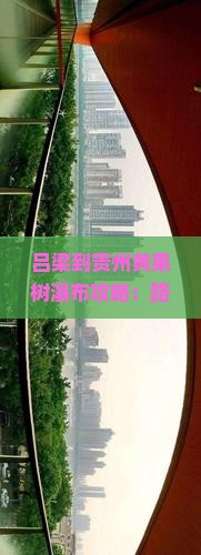 吕梁到贵州黄果树瀑布攻略：路线及票查询，全程公里数介绍