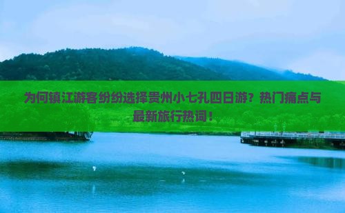为何镇江游客纷纷选择贵州小七孔四日游？热门痛点与最新旅行热词！
