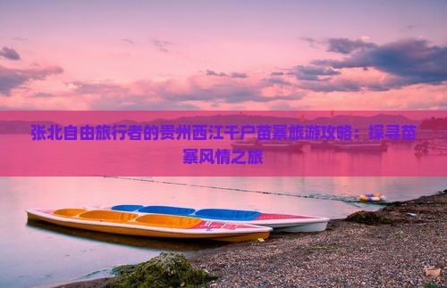张北自由旅行者的贵州西江千户苗寨旅游攻略：探寻苗寨风情之旅