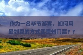 作为一名毕节游客，如何用最划算的方式买贵州门票？??旅行小白必看攻略！??