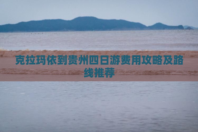 克拉玛依到贵州四日游费用攻略及路线推荐