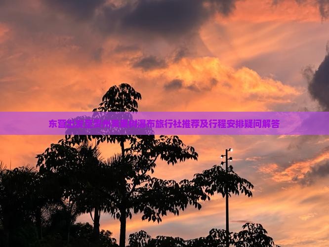 东营出发至贵州黄果树瀑布旅行社推荐及行程安排疑问解答