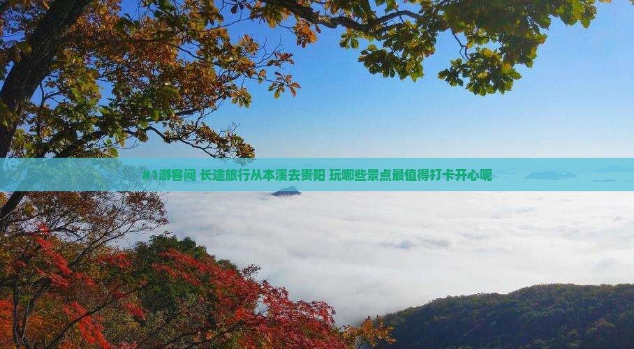 #1游客问 长途旅行从本溪去贵阳 玩哪些景点最值得打卡开心呢