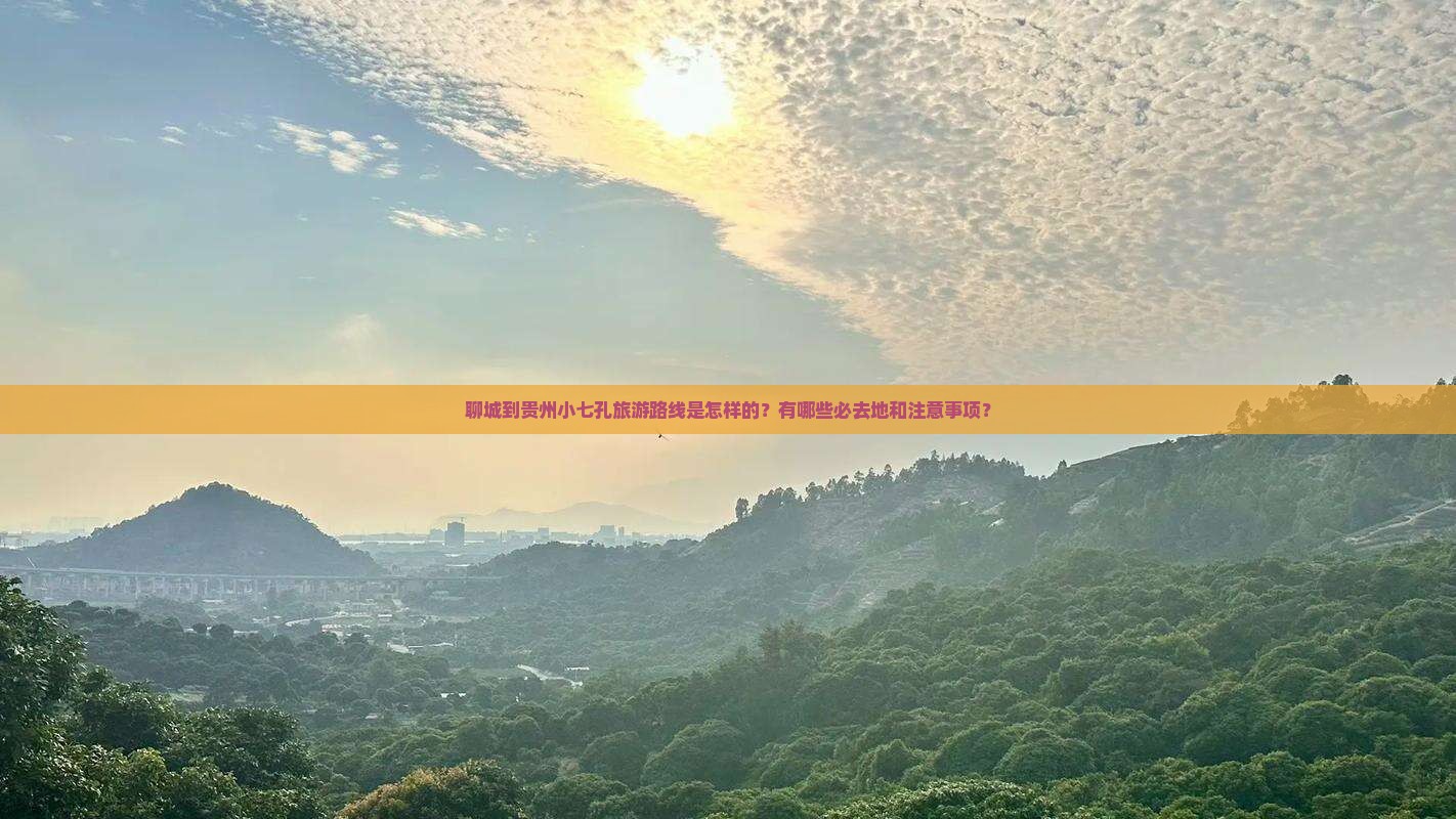 聊城到贵州小七孔旅游路线是怎样的？有哪些必去地和注意事项？