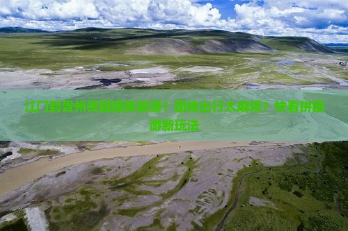 江门到贵州贵阳团体旅游？团体出行太麻烦？快看拼团游新玩法