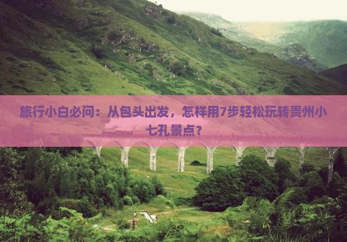 旅行小白必问：从包头出发，怎样用7步轻松玩转贵州小七孔景点？