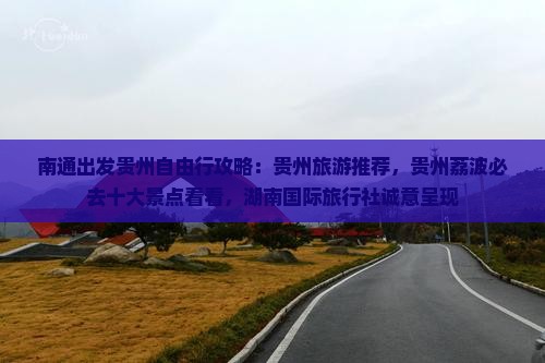 南通出发贵州自由行攻略：贵州旅游推荐，贵州荔波必去十大景点看看，湖南国际旅行社诚意呈现