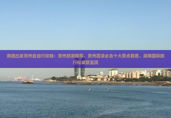 南通出发贵州自由行攻略：贵州旅游推荐，贵州荔波必去十大景点看看，湖南国际旅行社诚意呈现
