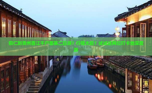 铜仁到贵州西江千户苗寨二日游？行程太赶？试试这网红打卡地深度游
