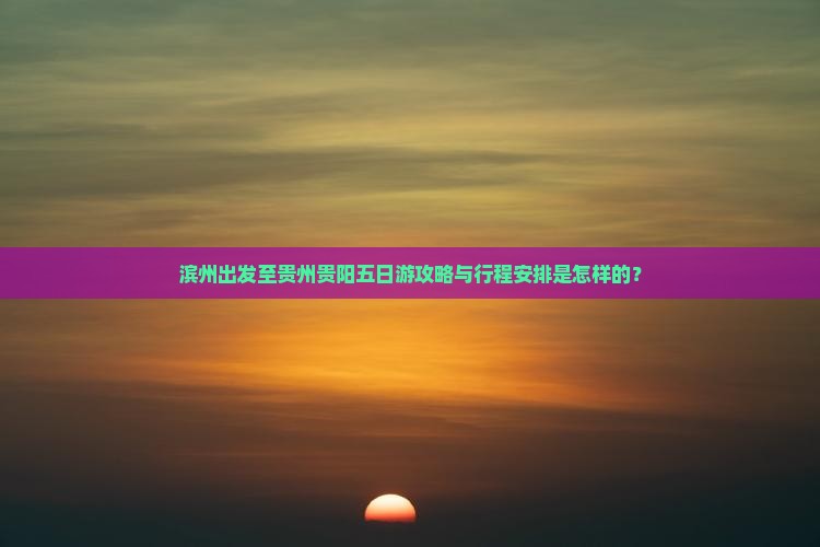滨州出发至贵州贵阳五日游攻略与行程安排是怎样的？