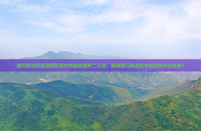 如何规划巴音郭楞到贵州黄果树瀑布二日游，解决旅行痛点和掌握最新热词攻略？