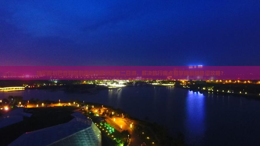 如何规划巴音郭楞到贵州黄果树瀑布二日游，解决旅行痛点和掌握最新热词攻略？