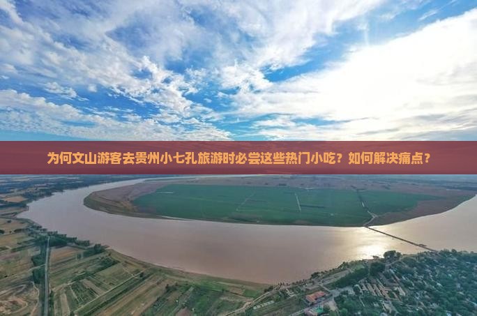 为何文山游客去贵州小七孔旅游时必尝这些热门小吃？如何解决痛点？