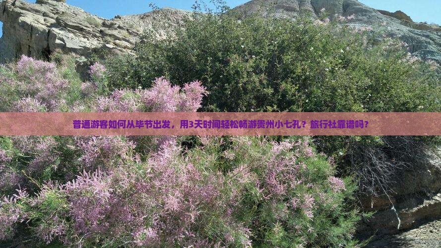 普通游客如何从毕节出发，用3天时间轻松畅游贵州小七孔？旅行社靠谱吗？