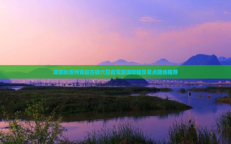 成都到贵州青岩古镇六日自驾旅游攻略及景点路线推荐