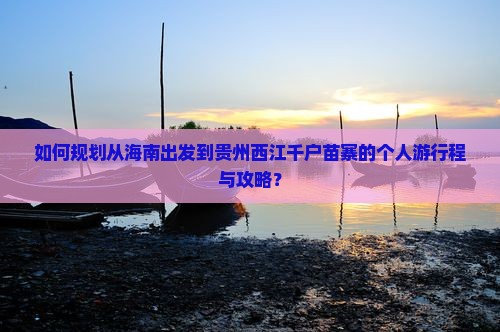 如何规划从海南出发到贵州西江千户苗寨的个人游行程与攻略？