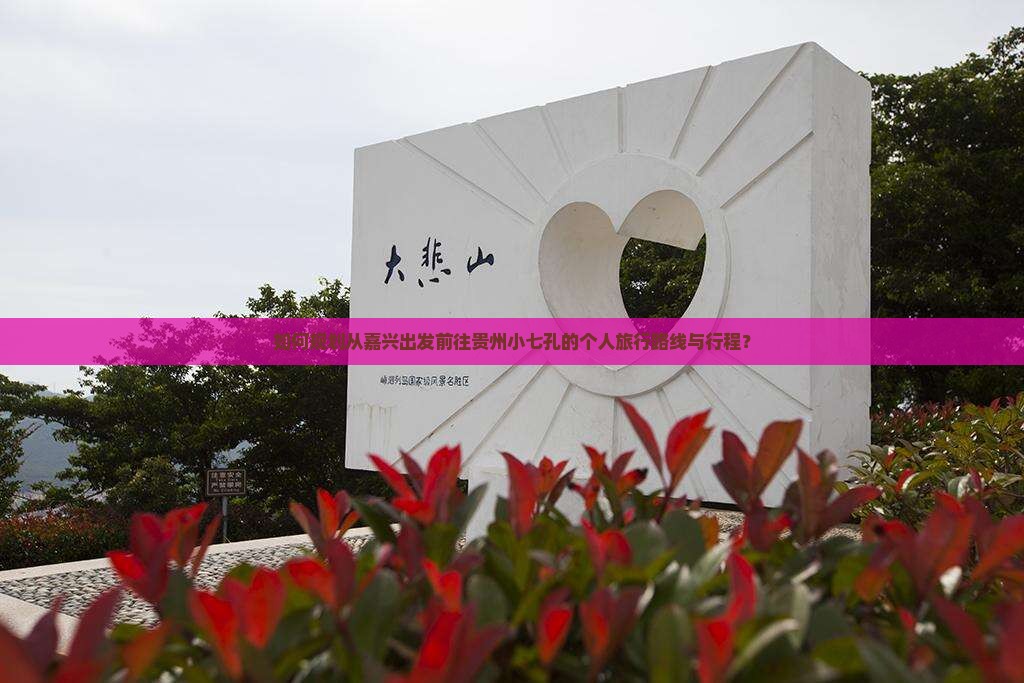 如何规划从嘉兴出发前往贵州小七孔的个人旅行路线与行程？