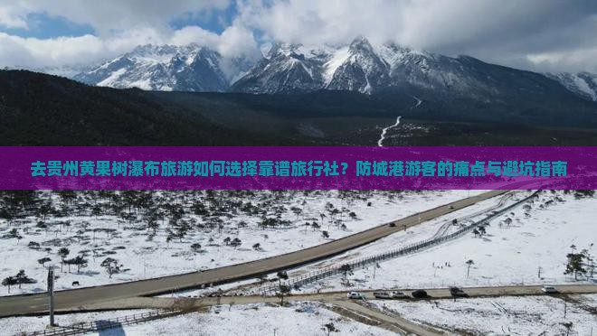 去贵州黄果树瀑布旅游如何选择靠谱旅行社？防城港游客的痛点与避坑指南