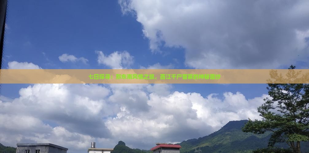 七日探寻：黔东南风情之旅，西江千户苗寨的神秘面纱
