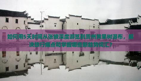 如何用5天时间从张掖深度游览到贵州黄果树瀑布，解决旅行痛点和掌握哪些新趋势词汇？