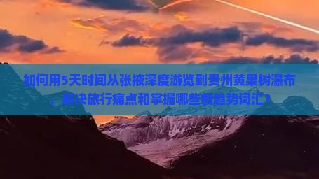 如何用5天时间从张掖深度游览到贵州黄果树瀑布，解决旅行痛点和掌握哪些新趋势词汇？