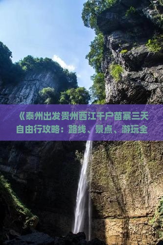 《泰州出发贵州西江千户苗寨三天自由行攻略：路线、景点、游玩全攻略，贵州旅游新体验》