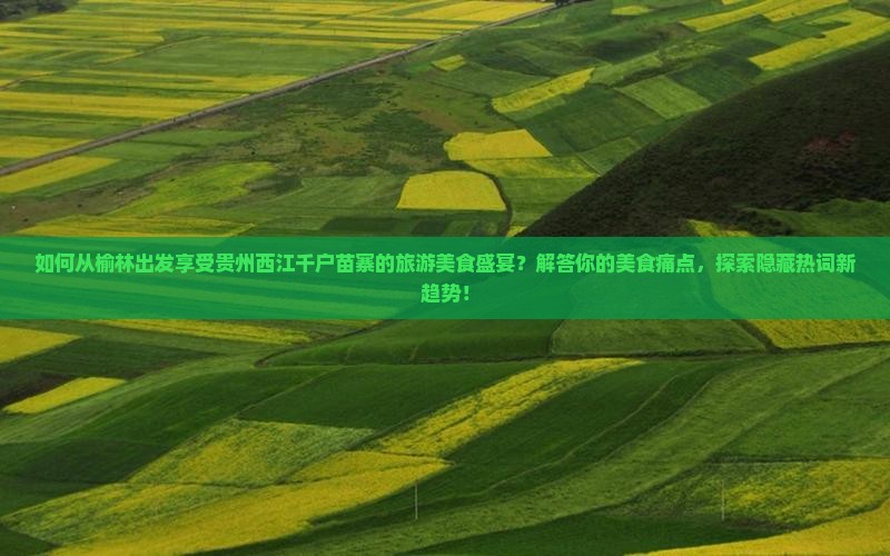 如何从榆林出发享受贵州西江千户苗寨的旅游美食盛宴？解答你的美食痛点，探索隐藏热词新趋势！