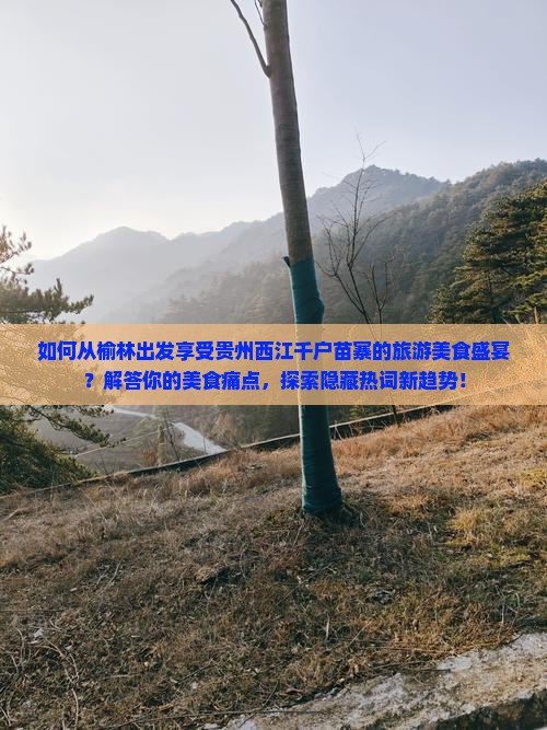 如何从榆林出发享受贵州西江千户苗寨的旅游美食盛宴？解答你的美食痛点，探索隐藏热词新趋势！