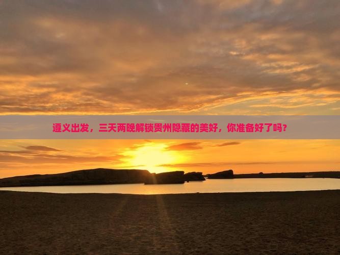 遵义出发，三天两晚解锁贵州隐藏的美好，你准备好了吗？