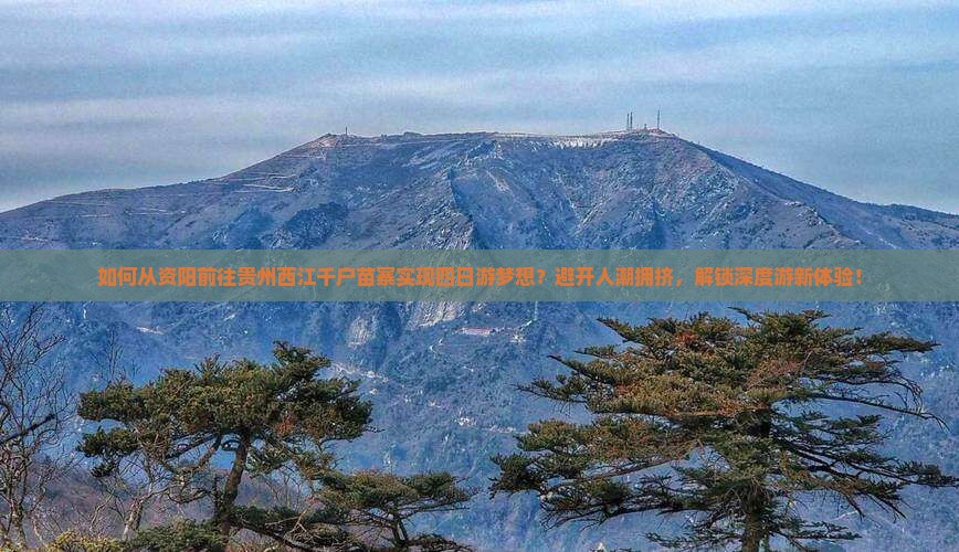 如何从资阳前往贵州西江千户苗寨实现四日游梦想？避开人潮拥挤，解锁深度游新体验！