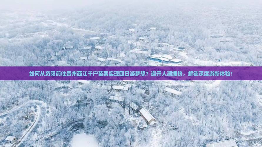 如何从资阳前往贵州西江千户苗寨实现四日游梦想？避开人潮拥挤，解锁深度游新体验！