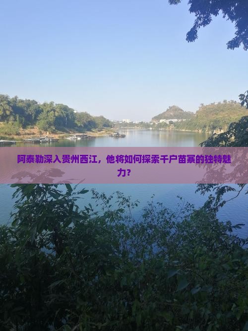 阿泰勒深入贵州西江，他将如何探索千户苗寨的独特魅力？