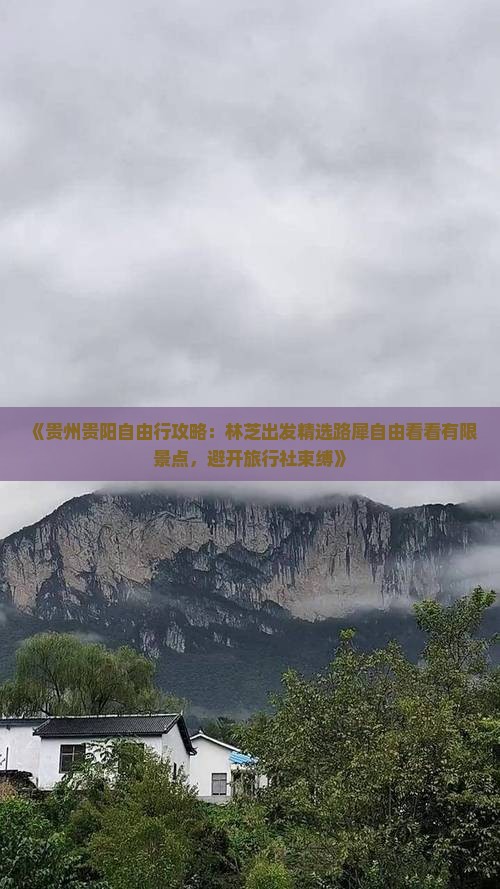 《贵州贵阳自由行攻略：林芝出发精选路犀自由看看有限景点，避开旅行社束缚》