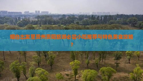 烟台出发至贵州贵阳旅游必尝小吃推荐与特色美食攻略？