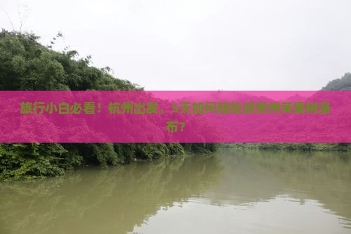 旅行小白必看！杭州出发，5天如何轻松游贵州黄果树瀑布？