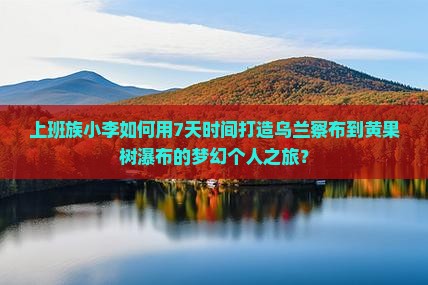 上班族小李如何用7天时间打造乌兰察布到黄果树瀑布的梦幻个人之旅？