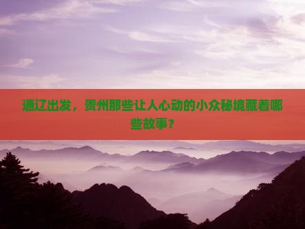 通辽出发，贵州那些让人心动的小众秘境藏着哪些故事？