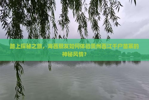 踏上探秘之旅，海西朋友如何体验贵州西江千户苗寨的神秘风情？