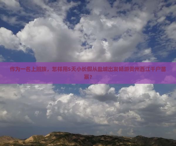 作为一名上班族，怎样用5天小长假从盐城出发畅游贵州西江千户苗寨？