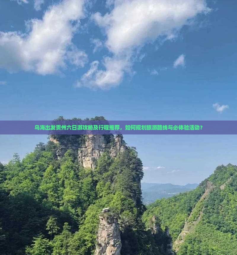 乌海出发贵州六日游攻略及行程推荐，如何规划旅游路线与必体验活动？