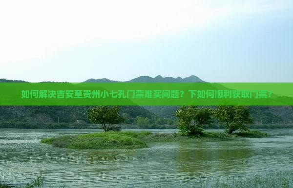 如何解决吉安至贵州小七孔门票难买问题？下如何顺利获取门票？