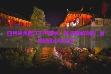 四月贵州西江千户苗寨：探寻苗寨风情，品尝地道小吃之旅