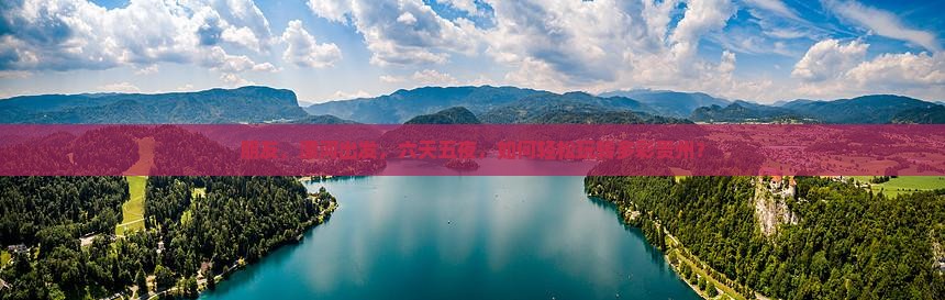 朋友，漯河出发，六天五夜，如何轻松玩转多彩贵州？