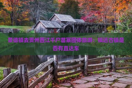 景德镇去贵州西江千户苗寨团体旅游：镇远古镇是否有直达车
