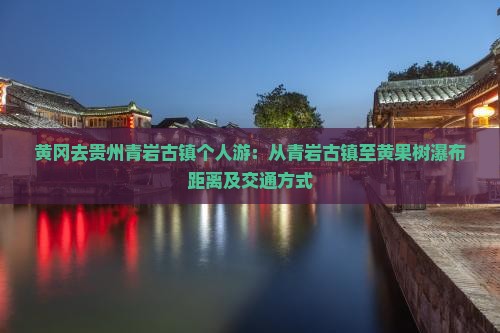黄冈去贵州青岩古镇个人游：从青岩古镇至黄果树瀑布距离及交通方式