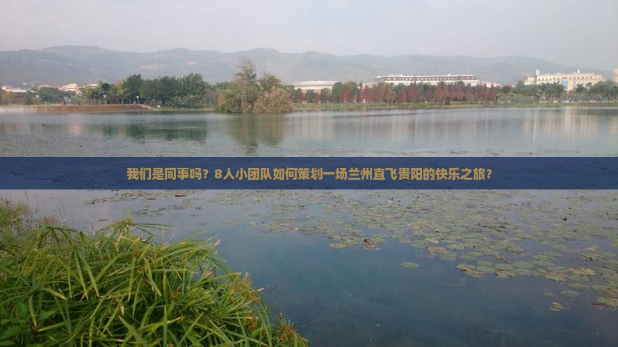 我们是同事吗？8人小团队如何策划一场兰州直飞贵阳的快乐之旅？