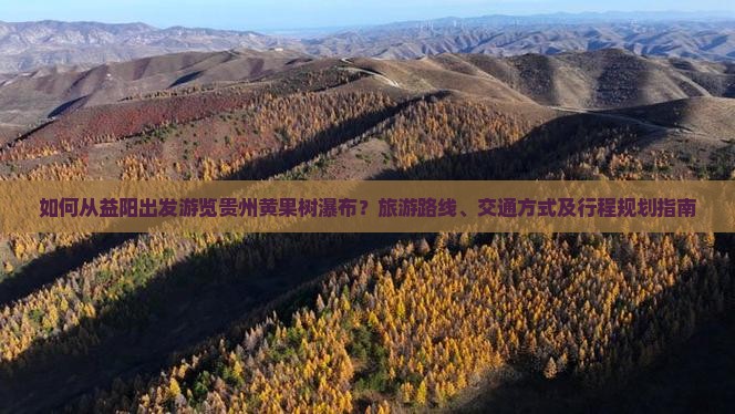 如何从益阳出发游览贵州黄果树瀑布？旅游路线、交通方式及行程规划指南
