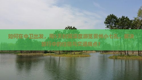 如何在中卫出发，用5天时间深度游览贵州小七孔，解决旅行中的住宿与交通痛点？