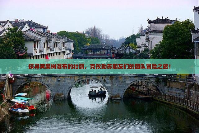 探寻黄果树瀑布的壮丽，克孜勒苏朋友们的团队冒险之旅！
