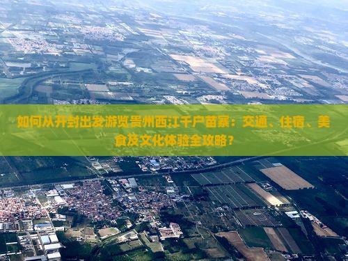 如何从开封出发游览贵州西江千户苗寨：交通、住宿、美食及文化体验全攻略？